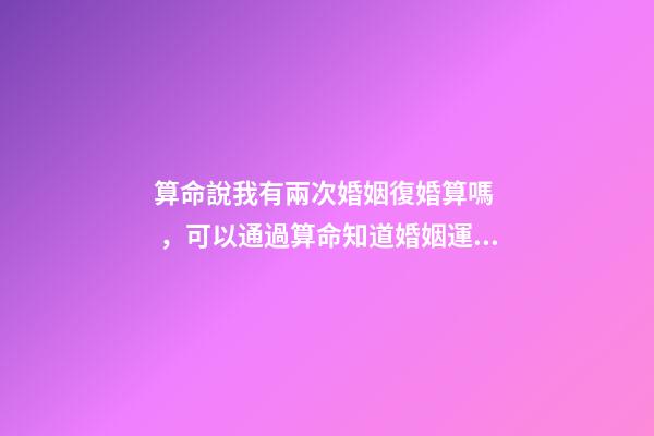 算命說我有兩次婚姻復婚算嗎，可以通過算命知道婚姻運勢嗎